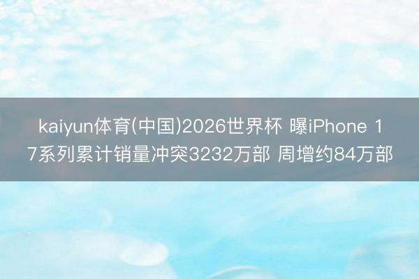 kaiyun体育(中国)2026世界杯 曝iPhone 17系列累计销量冲突3232万部 周增约84万部