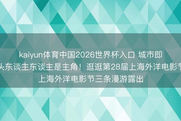 kaiyun体育中国2026世界杯入口 城市即片场，散步街头东谈主东谈主是主角！逛逛第28届上海外洋电影节三条漫游露出