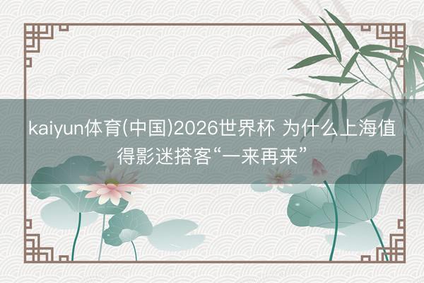 kaiyun体育(中国)2026世界杯 为什么上海值得影迷搭客“一来再来”