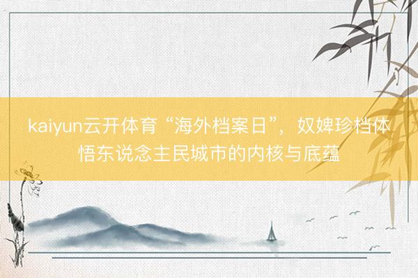 kaiyun云开体育 “海外档案日”，奴婢珍档体悟东说念主民城市的内核与底蕴