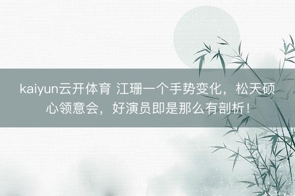 kaiyun云开体育 江珊一个手势变化，松天硕心领意会，好演员即是那么有剖析！