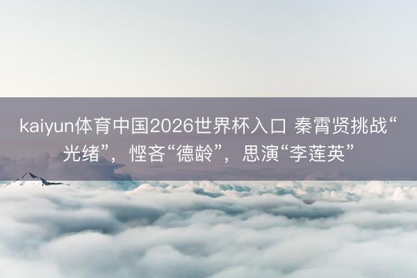 kaiyun体育中国2026世界杯入口 秦霄贤挑战“光绪”,悭吝“德龄”,思演“李莲英”