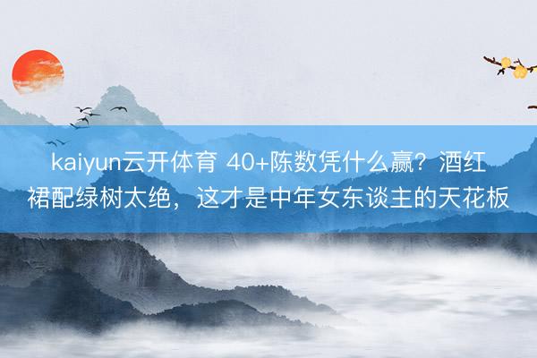 kaiyun云开体育 40+陈数凭什么赢？酒红裙配绿树太绝，这才是中年女东谈主的天花板