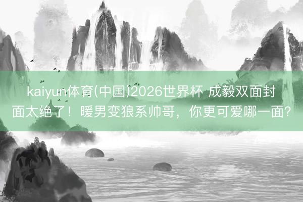 kaiyun体育(中国)2026世界杯 成毅双面封面太绝了！暖男变狼系帅哥，你更可爱哪一面？