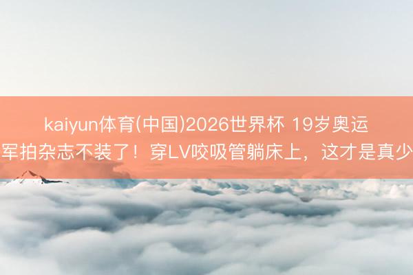 kaiyun体育(中国)2026世界杯 19岁奥运冠军拍杂志不装了！穿LV咬吸管躺床上，这才是真少年
