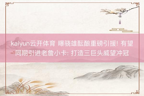 kaiyun云开体育 曝骁雄酝酿重磅引援! 有望同期引进老詹小卡: 打造三巨头威望冲冠