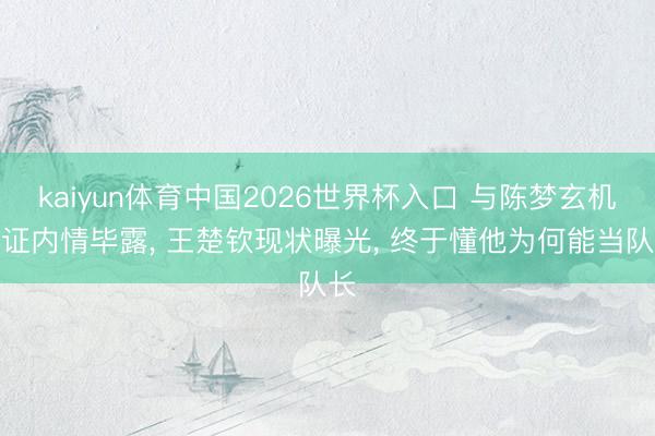 kaiyun体育中国2026世界杯入口 与陈梦玄机领证内情毕露， 王楚钦现状曝光， 终于懂他为何能当队长