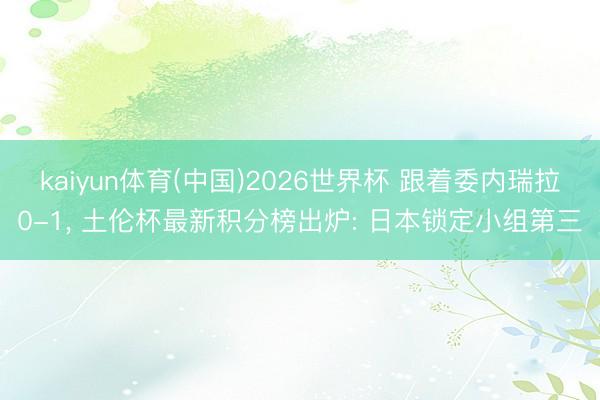 kaiyun体育(中国)2026世界杯 跟着委内瑞拉0-1， 土伦杯最新积分榜出炉: 日本锁定小组第三