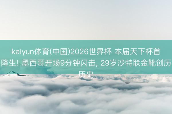 kaiyun体育(中国)2026世界杯 本届天下杯首球降生! 墨西哥开场9分钟闪击， 29岁沙特联金靴创历史
