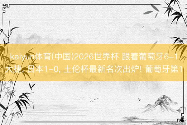 kaiyun体育(中国)2026世界杯 跟着葡萄牙6-1大捷， 日本1-0， 土伦杯最新名次出炉! 葡萄牙第1