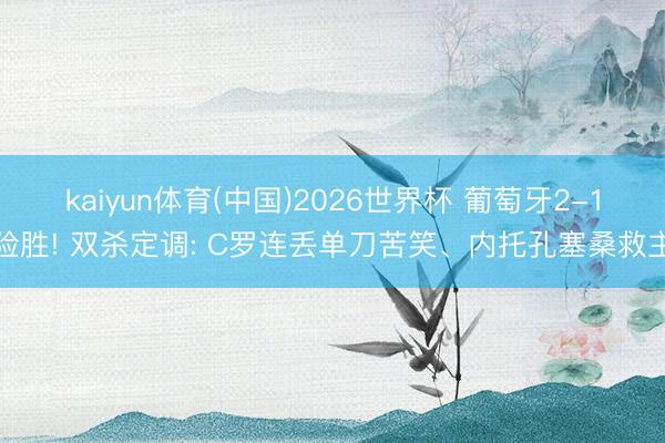 kaiyun体育(中国)2026世界杯 葡萄牙2-1险胜! 双杀定调: C罗连丢单刀苦笑、内托孔塞桑救主