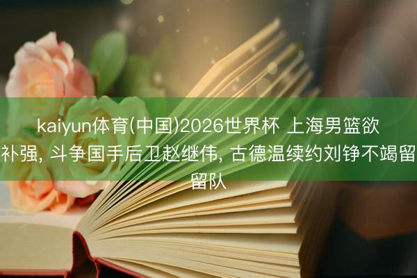 kaiyun体育(中国)2026世界杯 上海男篮欲再补强, 斗争国手后卫赵继伟, 古德温续约刘铮不竭留队