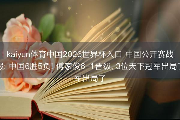 kaiyun体育中国2026世界杯入口 中国公开赛战报: 中国6胜5负! 傅家俊6-1晋级， 3位天下冠军出局了