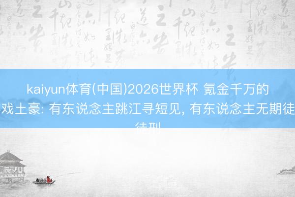 kaiyun体育(中国)2026世界杯 氪金千万的游戏土豪: 有东说念主跳江寻短见， 有东说念主无期徒刑