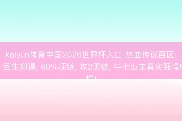 kaiyun体育中国2026世界杯入口 热血传说百区: 回生抑遏， 60%项链， 攻2黑铁， 牛七业主真实强悍!