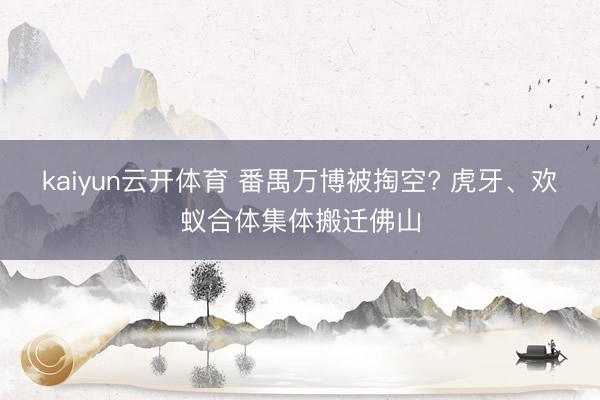 kaiyun云开体育 番禺万博被掏空? 虎牙、欢蚁合体集体搬迁佛山