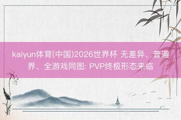 kaiyun体育(中国)2026世界杯 无差异、普遍界、全游戏同图: PVP终极形态来临