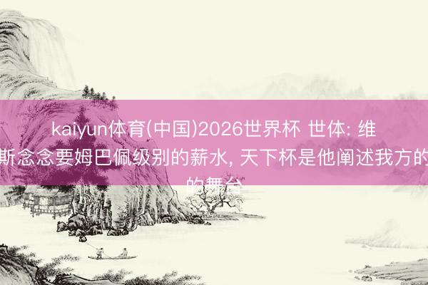 kaiyun体育(中国)2026世界杯 世体: 维尼修斯念念要姆巴佩级别的薪水， 天下杯是他阐述我方的舞台