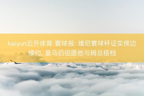 kaiyun云开体育 寰球报: 维尼寰球杯证实傍边续约， 皇马仍但愿他与姆总搭档