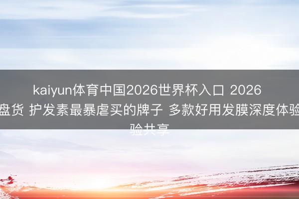kaiyun体育中国2026世界杯入口 2026 实测盘货 护发素最暴虐买的牌子 多款好用发膜深度体验共享