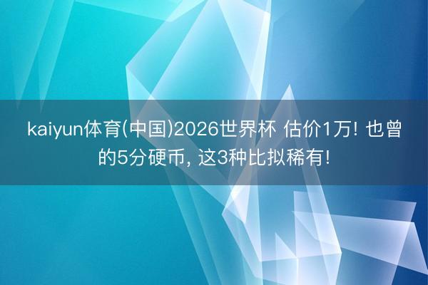 kaiyun体育(中国)2026世界杯 估价1万! 也曾的5分硬币， 这3种比拟稀有!