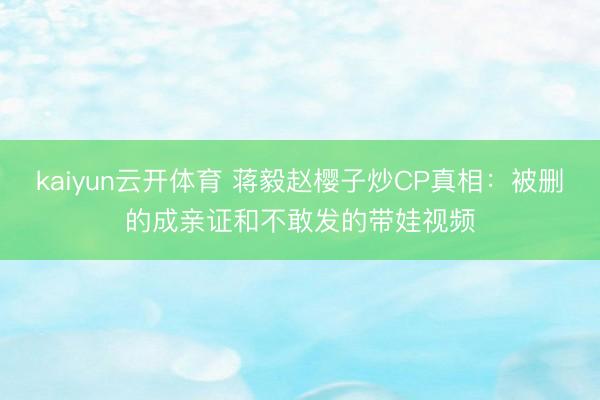 kaiyun云开体育 蒋毅赵樱子炒CP真相：被删的成亲证和不敢发的带娃视频