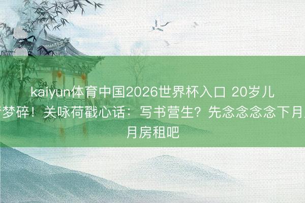 kaiyun体育中国2026世界杯入口 20岁儿子作者梦碎！关咏荷戳心话：写书营生？先念念念念下月房租吧