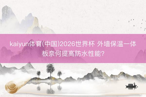 kaiyun体育(中国)2026世界杯 外墙保温一体板奈何提高防水性能?