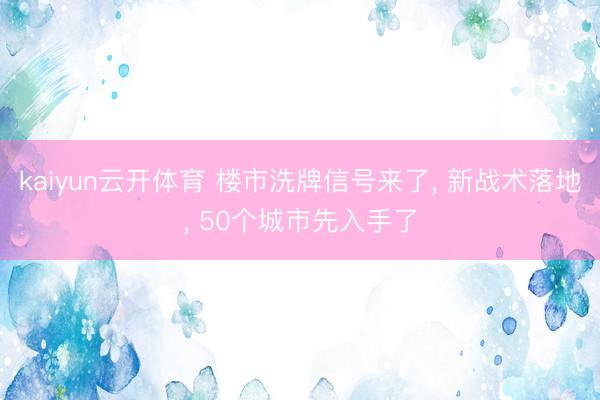 kaiyun云开体育 楼市洗牌信号来了, 新战术落地, 50个城市先入手了