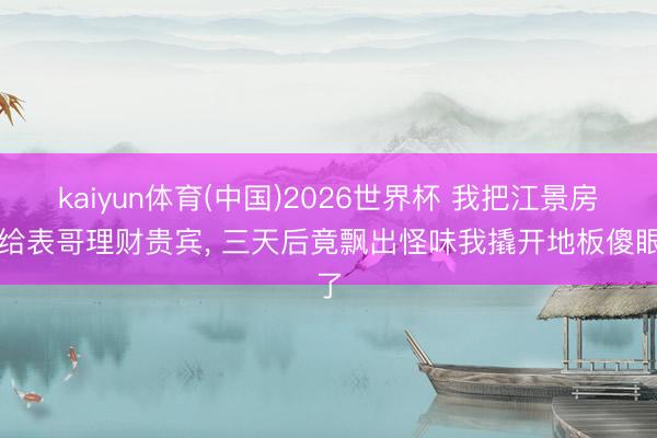 kaiyun体育(中国)2026世界杯 我把江景房借给表哥理财贵宾, 三天后竟飘出怪味我撬开地板傻眼了