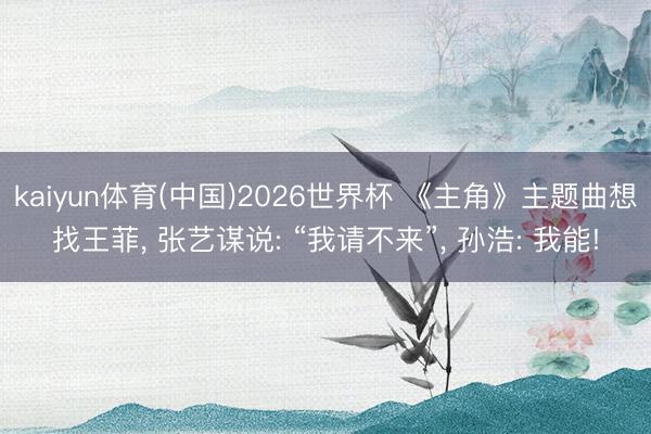 kaiyun体育(中国)2026世界杯 《主角》主题曲想找王菲, 张艺谋说: “我请不来”, 孙浩: 我能!
