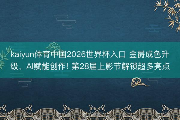 kaiyun体育中国2026世界杯入口 金爵成色升级、AI赋能创作! 第28届上影节解锁超多亮点