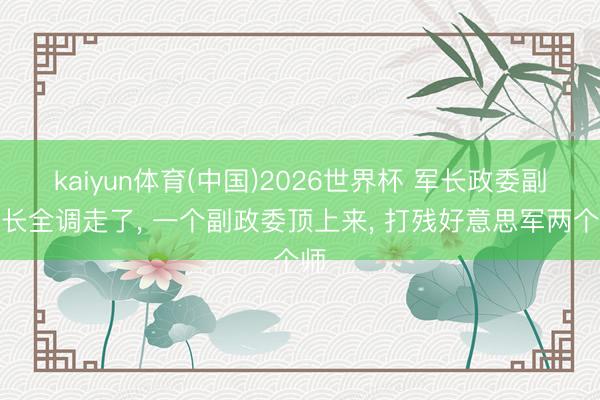 kaiyun体育(中国)2026世界杯 军长政委副军长全调走了， 一个副政委顶上来， 打残好意思军两个师