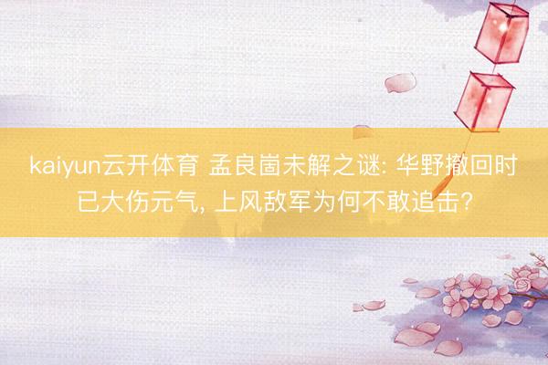 kaiyun云开体育 孟良崮未解之谜: 华野撤回时已大伤元气, 上风敌军为何不敢追击?