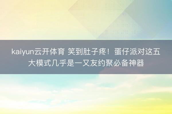 kaiyun云开体育 笑到肚子疼!蛋仔派对这五大模式几乎是一又友约聚必备神器