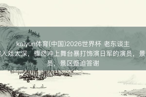 kaiyun体育(中国)2026世界杯 老东谈主看实景上演入戏太深,骤然冲上舞台暴打饰演日军的演员,景区蹙迫答谢