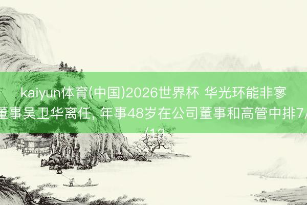 kaiyun体育(中国)2026世界杯 华光环能非寥寂董事吴卫华离任, 年事48岁在公司董事和高管中排7/13
