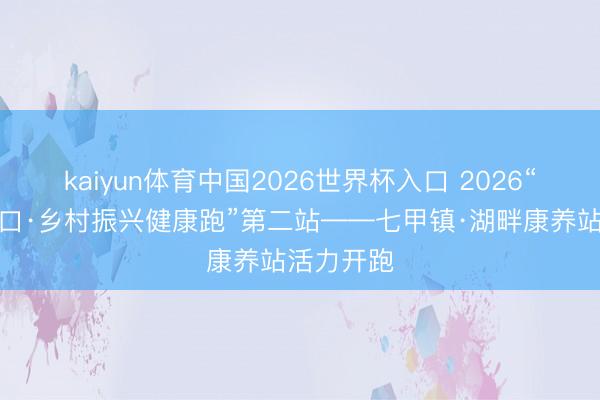 kaiyun体育中国2026世界杯入口 2026“驱驰吧龙口·乡村振兴健康跑”第二站——七甲镇·湖畔康养站活力开跑