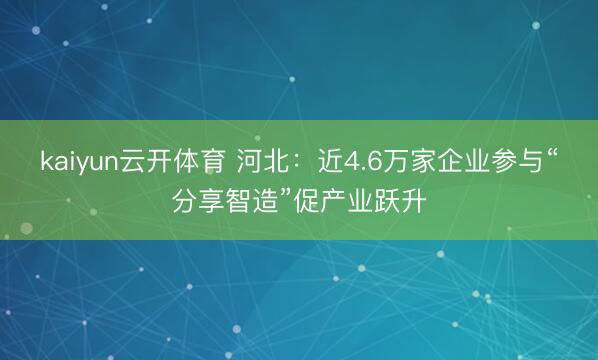 kaiyun云开体育 河北：近4.6万家企业参与“分享智造”促产业跃升