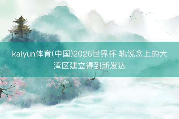 kaiyun体育(中国)2026世界杯 轨说念上的大湾区建立得到新发达
