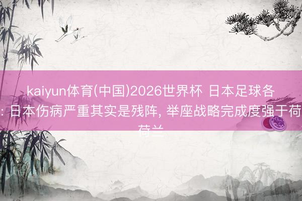 kaiyun体育(中国)2026世界杯 日本足球各人: 日本伤病严重其实是残阵， 举座战略完成度强于荷兰