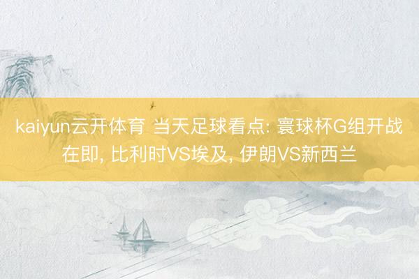 kaiyun云开体育 当天足球看点: 寰球杯G组开战在即， 比利时VS埃及， 伊朗VS新西兰