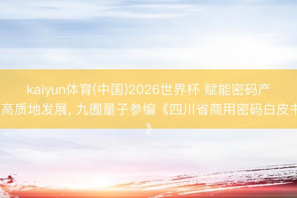 kaiyun体育(中国)2026世界杯 赋能密码产业高质地发展， 九囿量子参编《四川省商用密码白皮书》