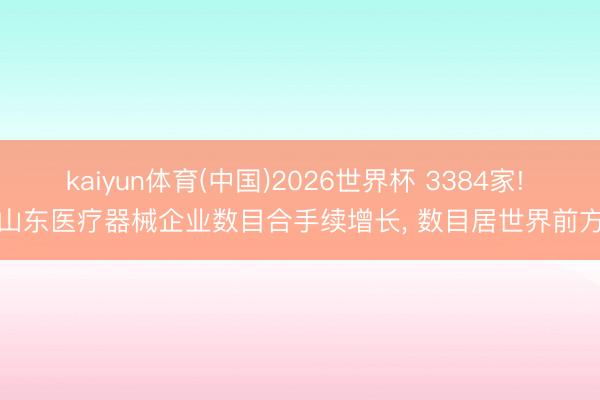 kaiyun体育(中国)2026世界杯 3384家! 山东医疗器械企业数目合手续增长, 数目居世界前方