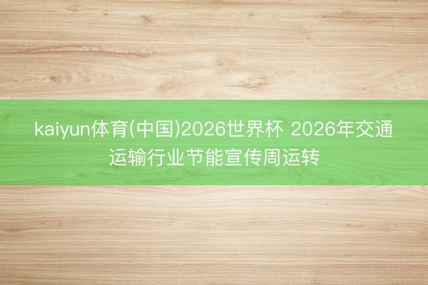 kaiyun体育(中国)2026世界杯 2026年交通运输行业节能宣传周运转
