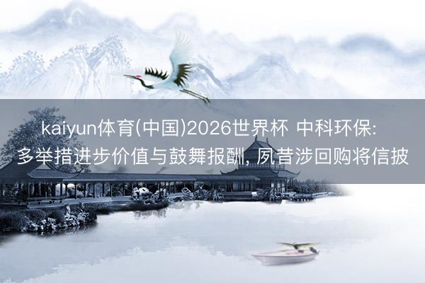 kaiyun体育(中国)2026世界杯 中科环保: 多举措进步价值与鼓舞报酬， 夙昔涉回购将信披