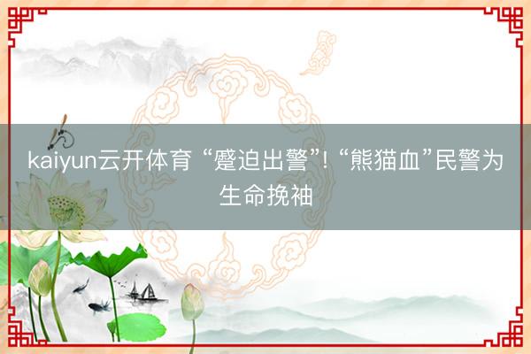 kaiyun云开体育 “蹙迫出警”! “熊猫血”民警为生命挽袖