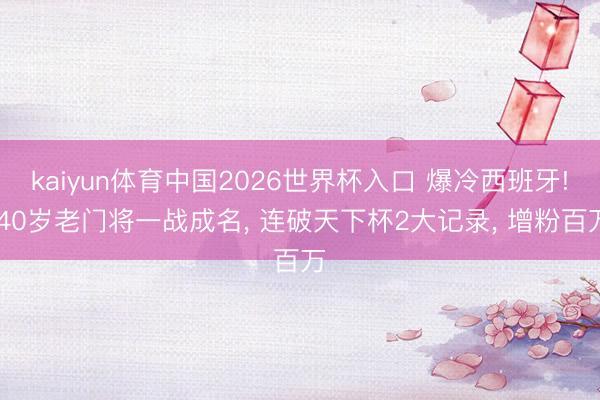kaiyun体育中国2026世界杯入口 爆冷西班牙! 40岁老门将一战成名, 连破天下杯2大记录, 增粉百万