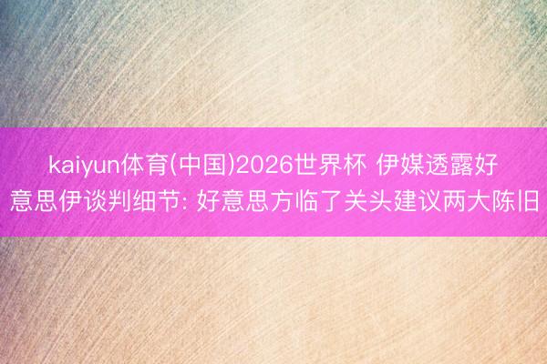 kaiyun体育(中国)2026世界杯 伊媒透露好意思伊谈判细节: 好意思方临了关头建议两大陈旧
