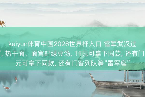 kaiyun体育中国2026世界杯入口 雷军武汉过早带火“雷军套餐”, 热干面、面窝配绿豆汤, 11元可拿下同款, 还有门客列队等“雷军座”